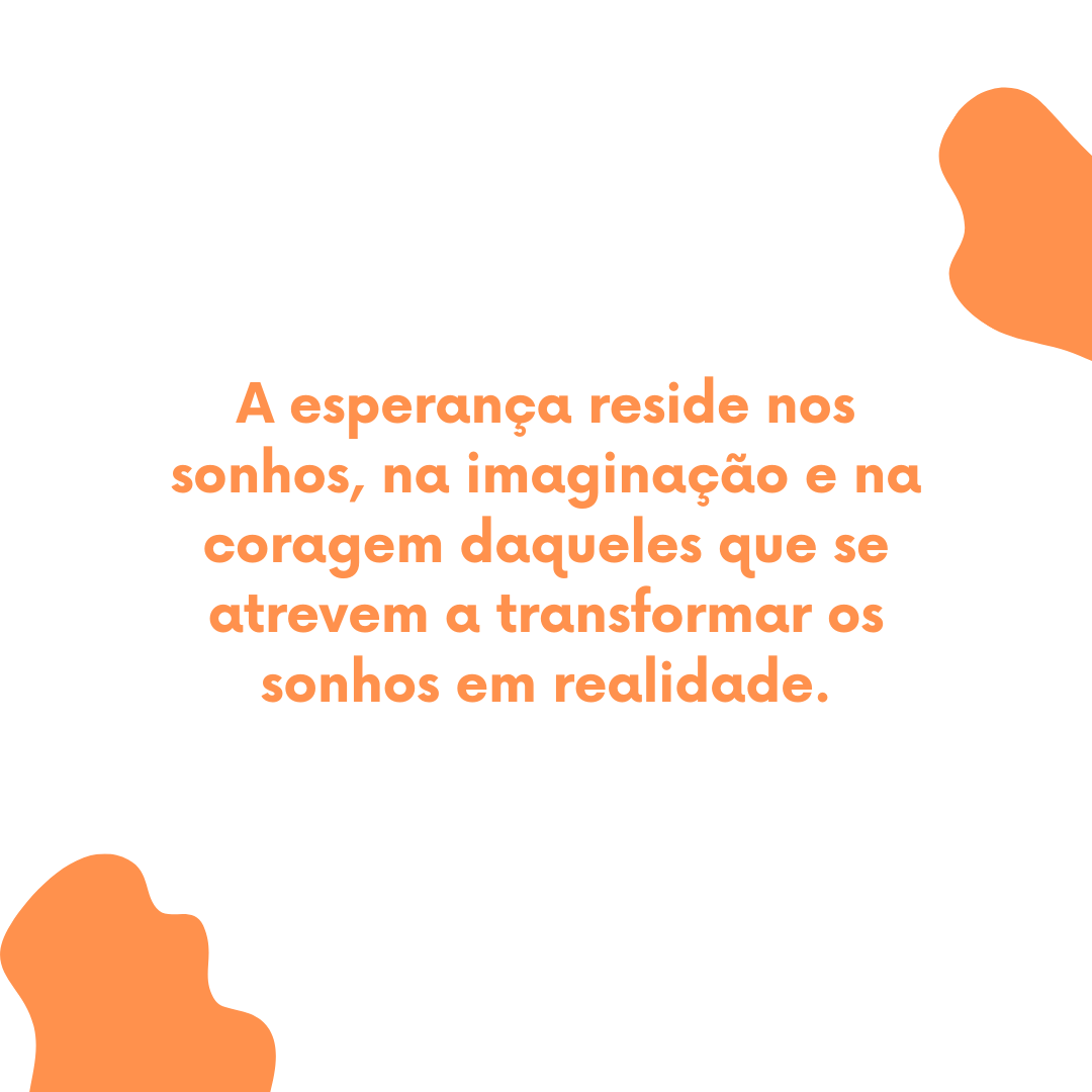 A esperança reside nos sonhos, na imaginação e na coragem daqueles que se atrevem a transformar os sonhos em realidade.