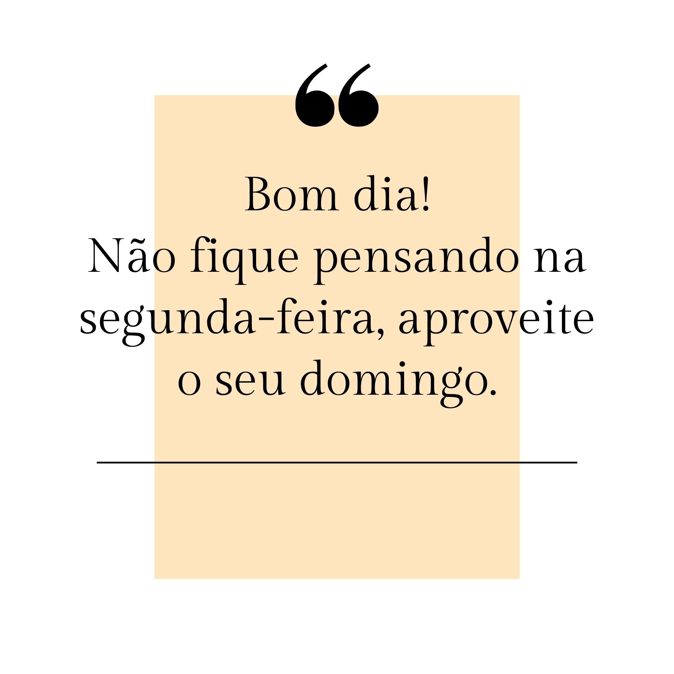 Bom dia! Não fique pensando na segunda-feira, aproveite o seu domingo.