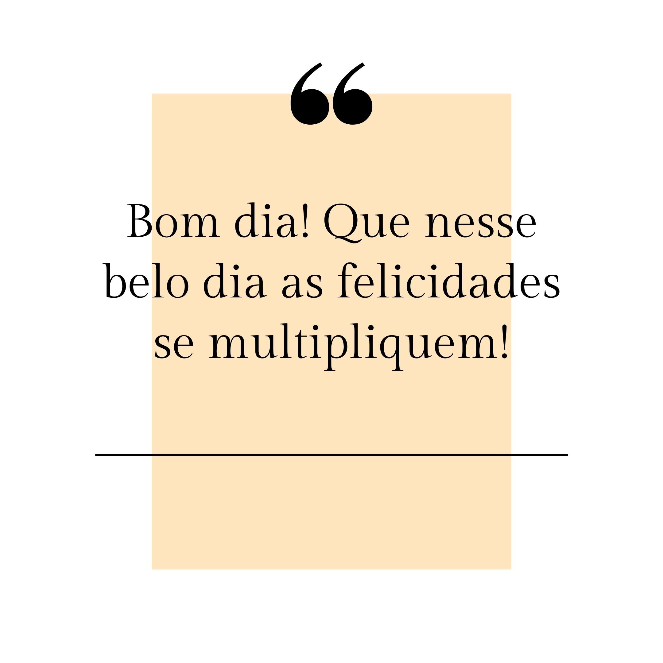 Bom dia! Que nesse belo dia as felicidades se multipliquem!