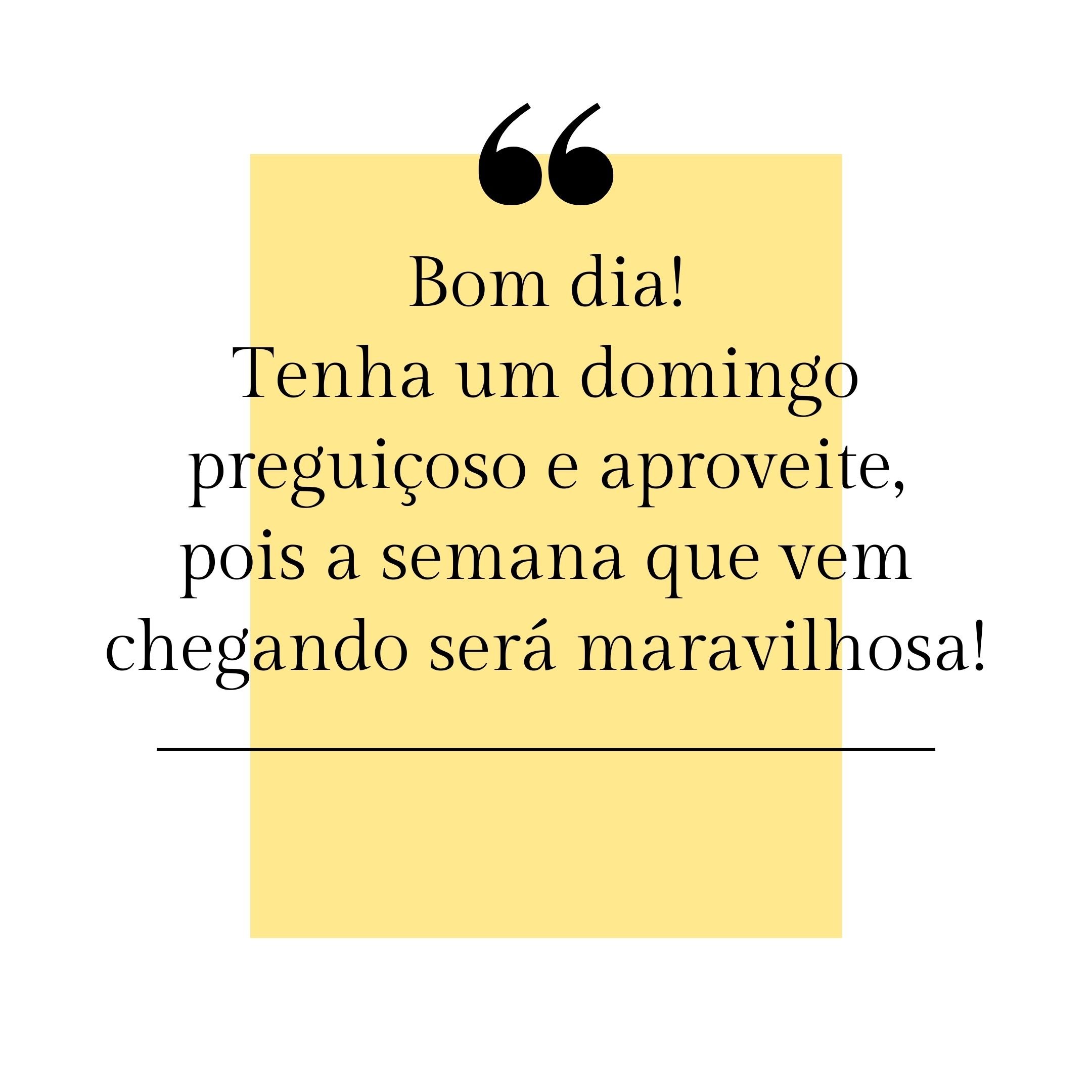 Bom dia! Tenha um domingo preguiçoso e aproveite, pois a semana que vem chegando será maravilhosa!