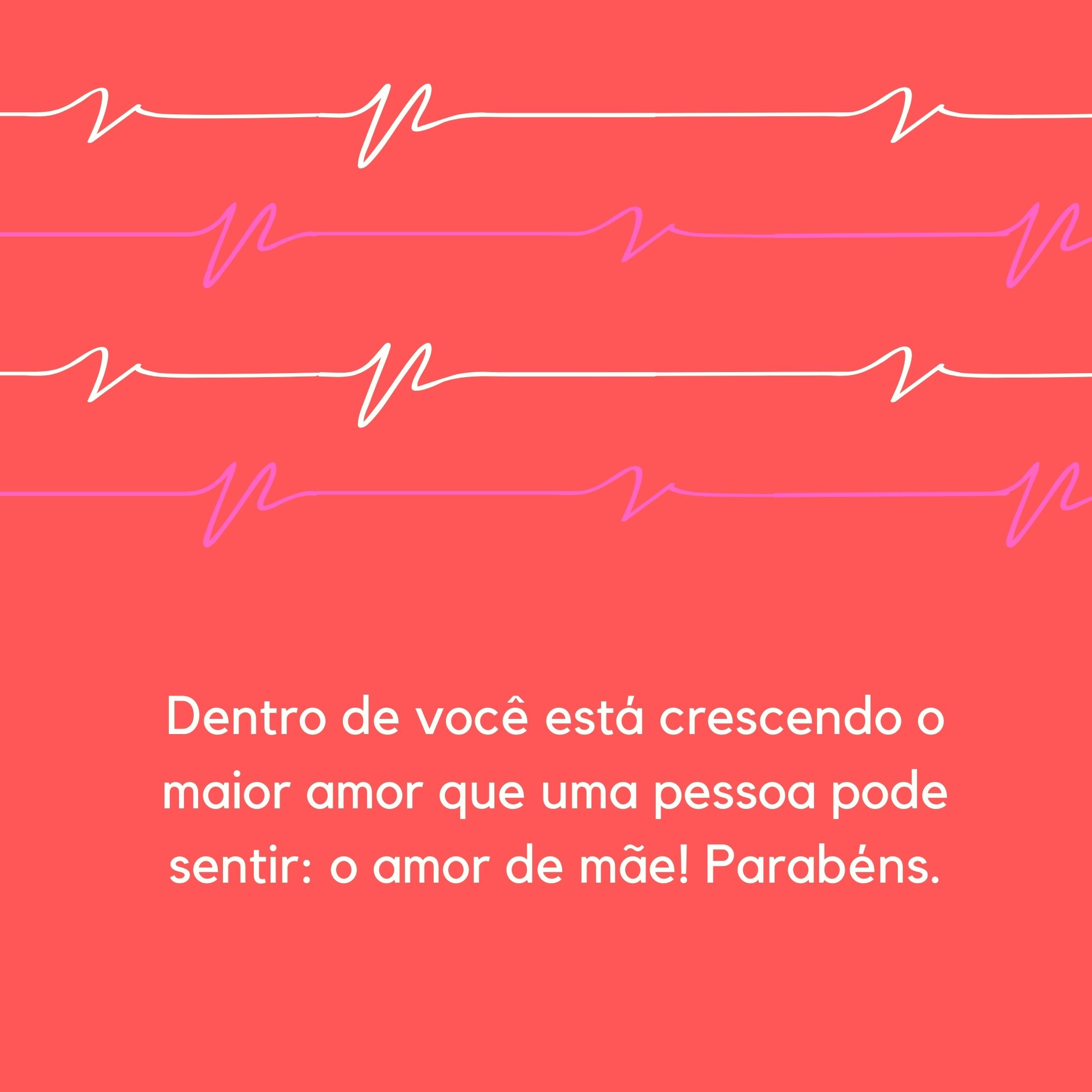 Dentro de você está crescendo o maior amor que uma pessoa pode sentir: o amor de mãe! Parabéns.