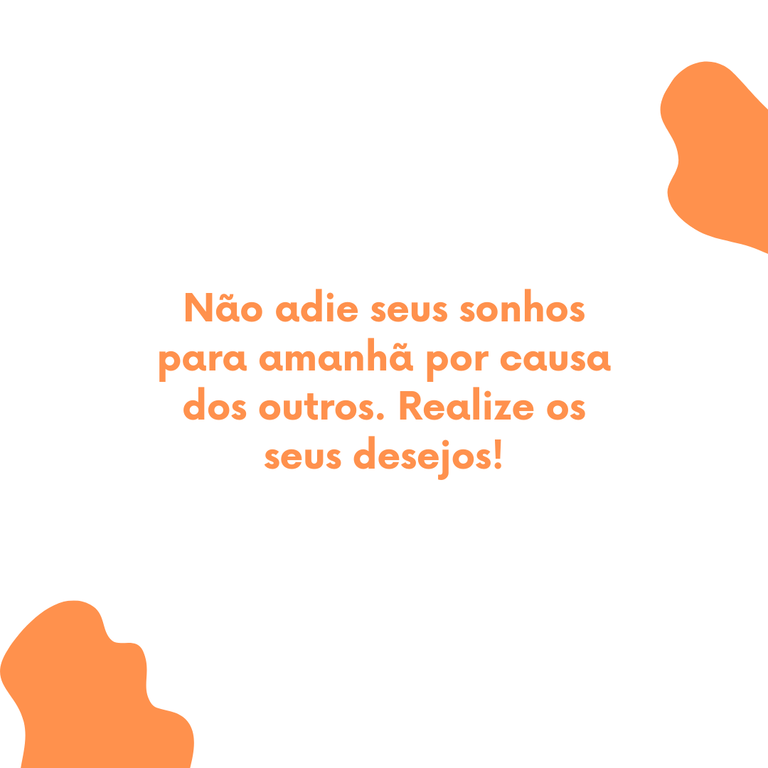 Não adie seus sonhos para amanhã por causa dos outros. Realize os seus desejos!