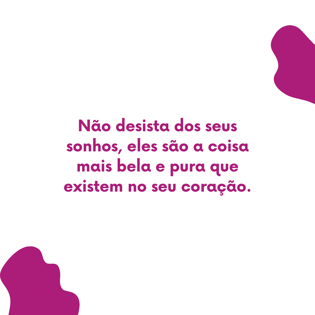 Não desista dos seus sonhos, eles são a coisa mais bela e pura que existem no seu coração.