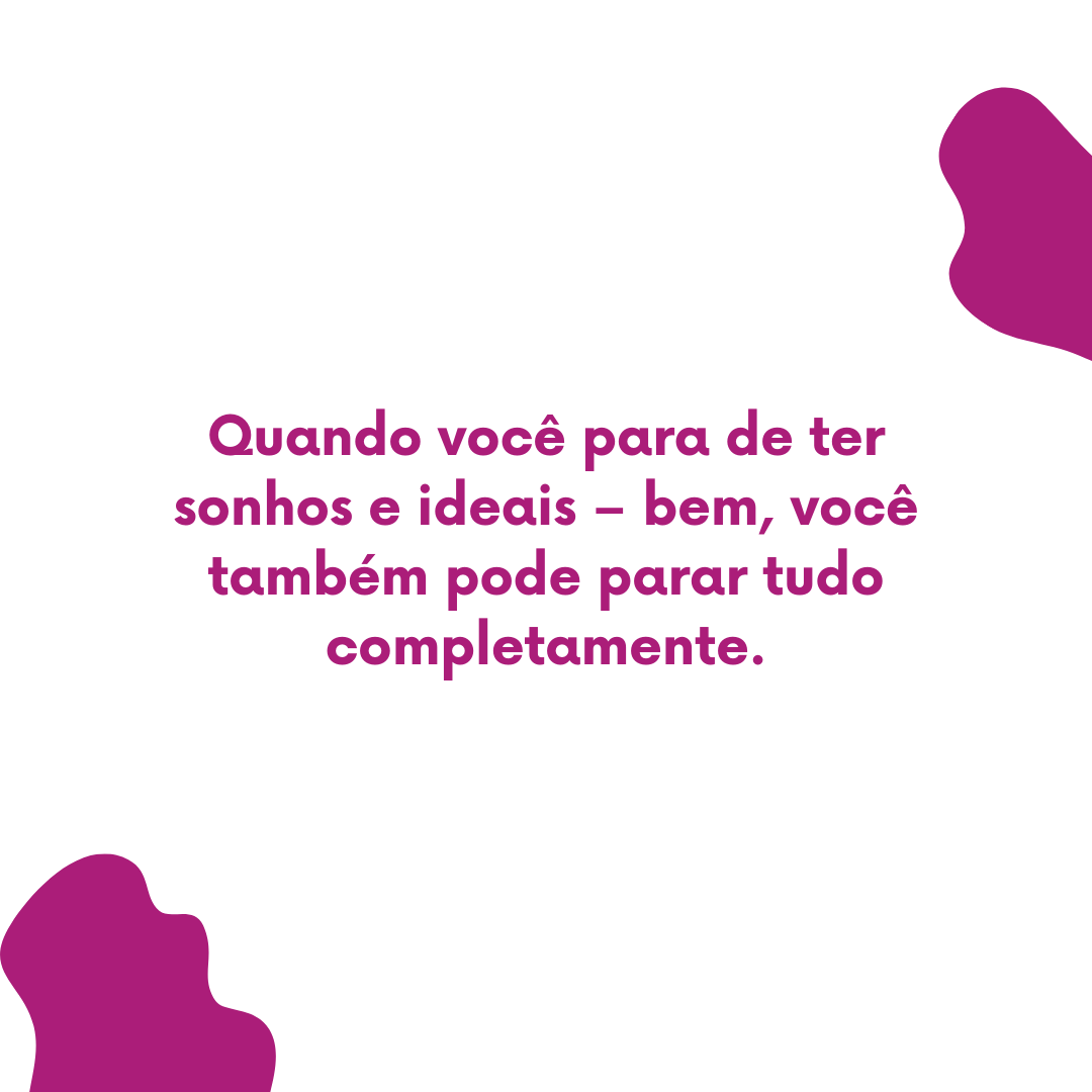 Quando você para de ter sonhos e ideais – bem, você também pode parar tudo completamente.