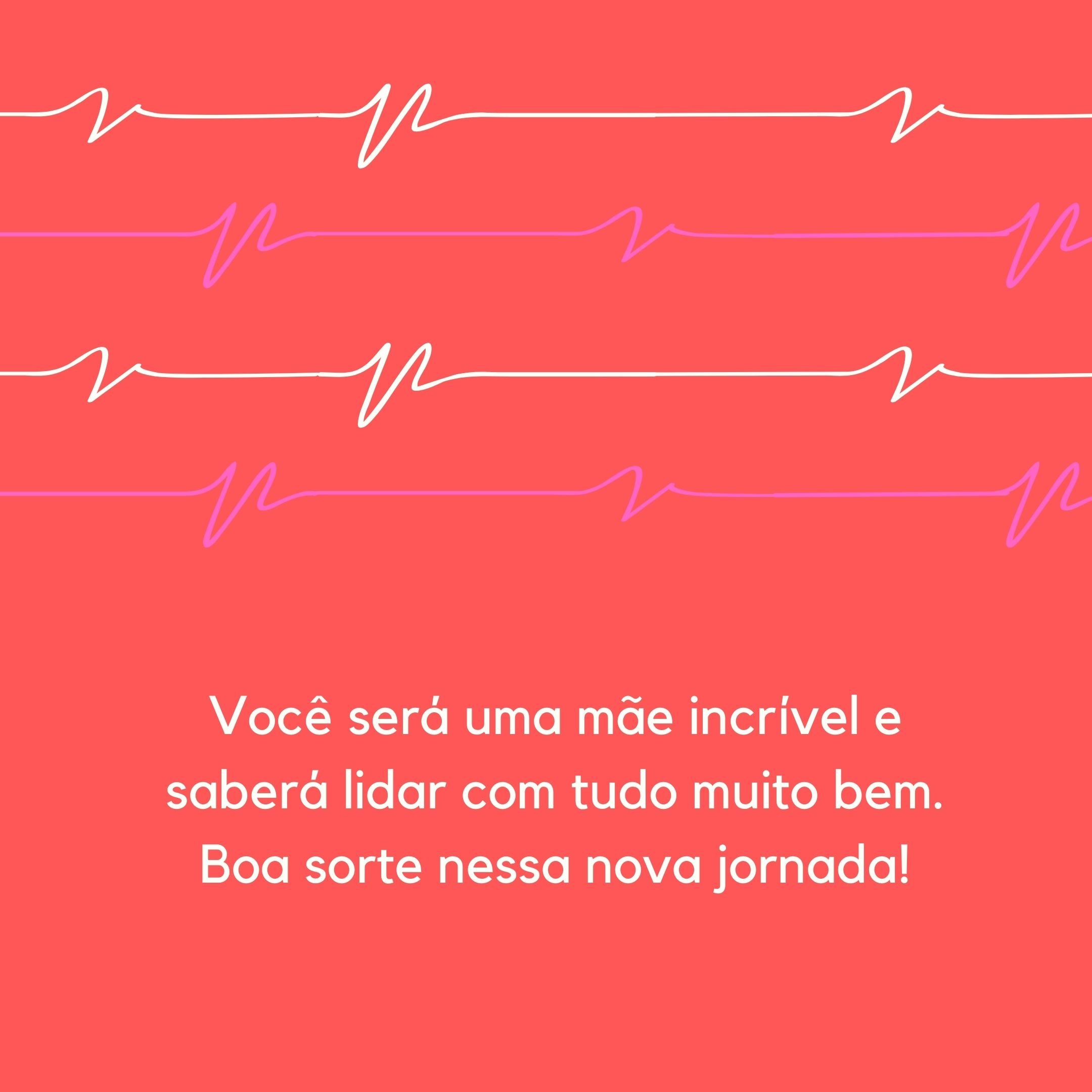 Você será uma mãe incrível e saberá lidar com tudo muito bem. Boa sorte nessa nova jornada!