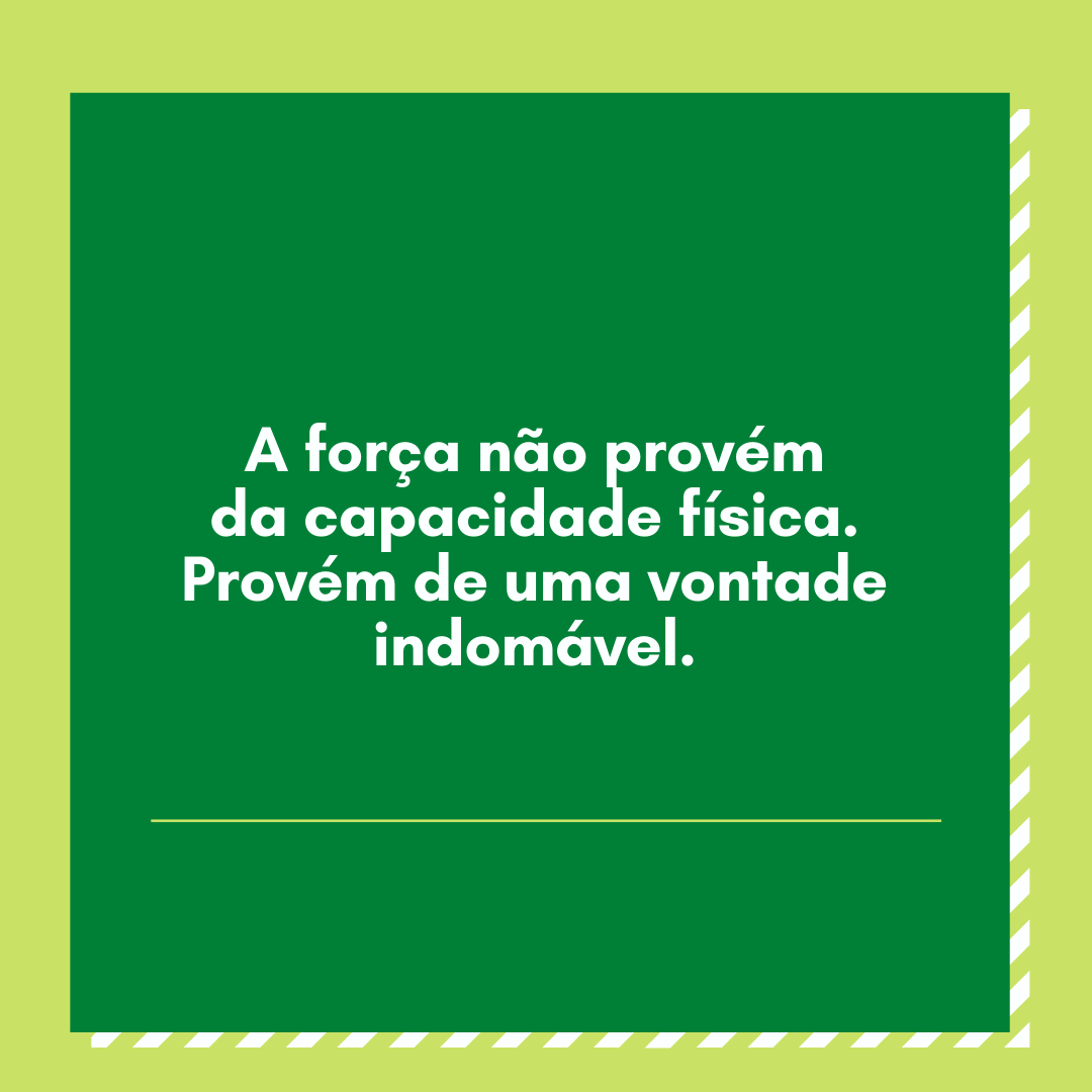 A força não provém da capacidade física. Provém de uma vontade indomável.