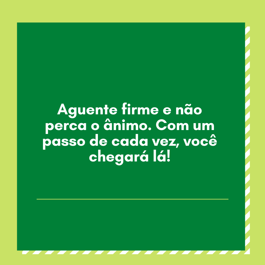 Aguente firme e não perca o ânimo. Com um passo de cada vez, você chegará lá!