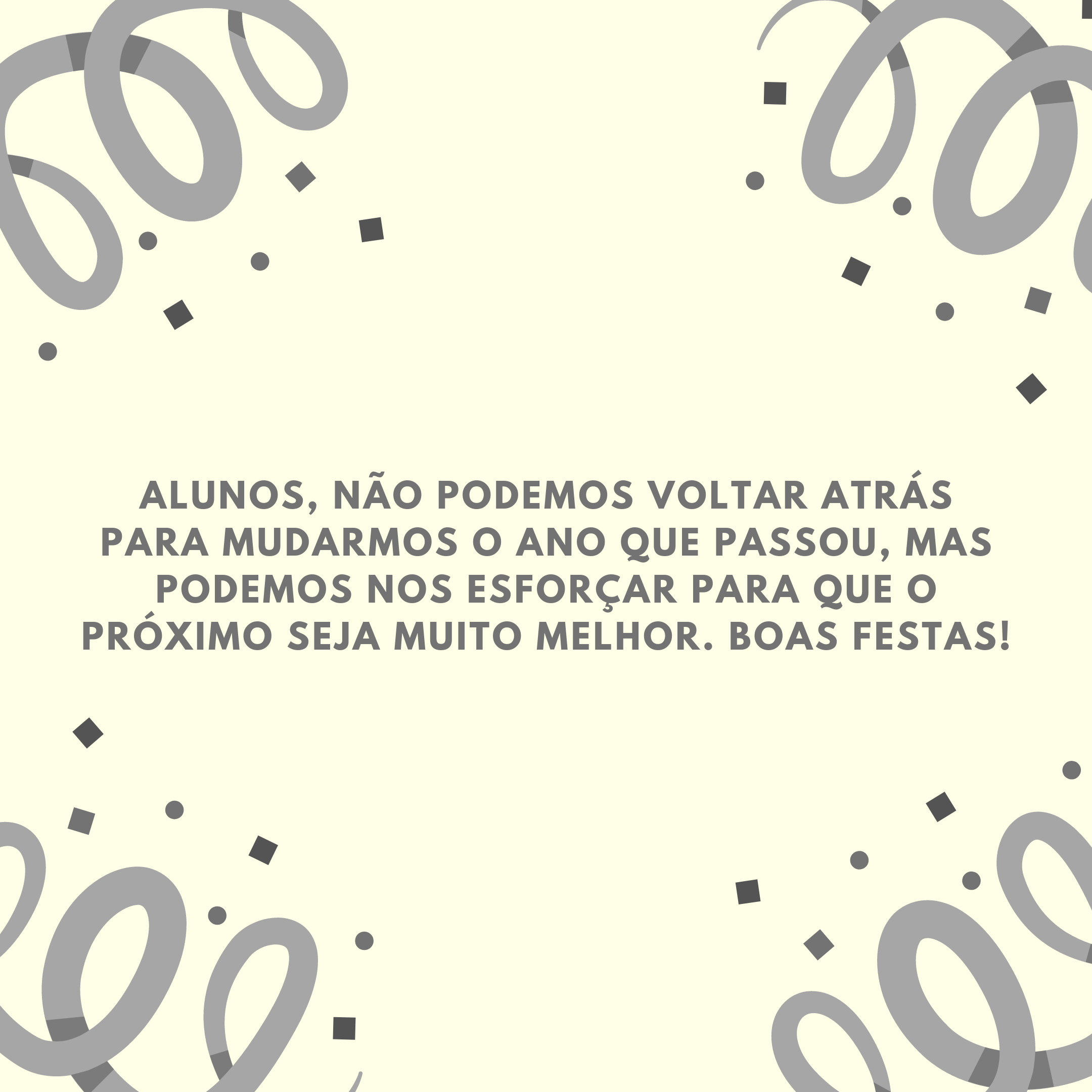 Alunos, não podemos voltar atrás para mudarmos o ano que passou, mas podemos nos esforçar para que o próximo seja muito melhor. Boas festas!