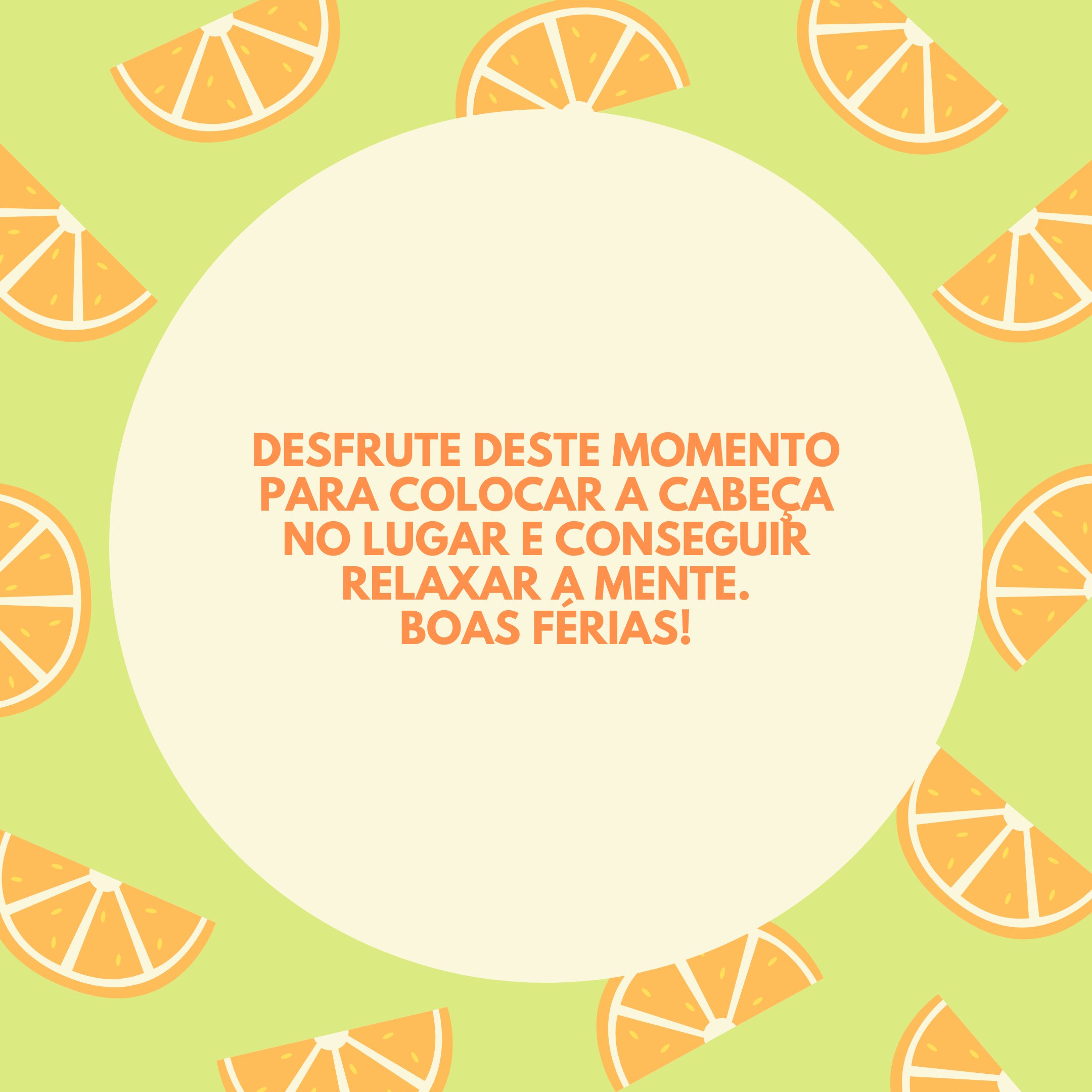 Desfrute deste momento para colocar a cabeça no lugar e conseguir relaxar a mente. Boas férias!