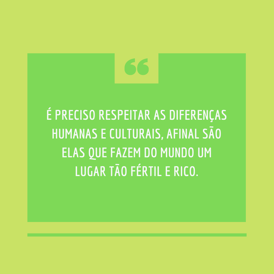 É preciso respeitar as diferenças humanas e culturais, afinal são elas que fazem do mundo um lugar tão fértil e rico.