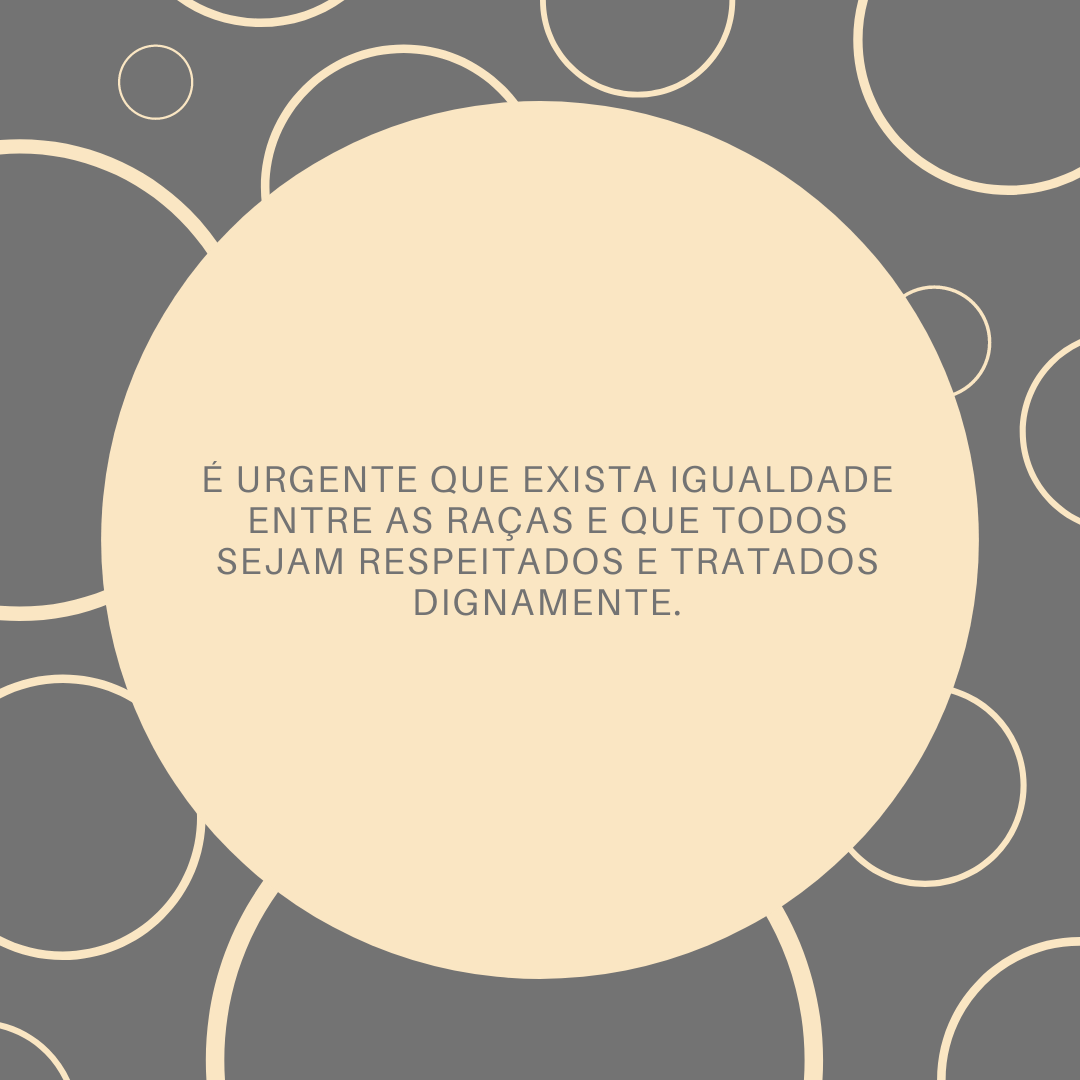 É urgente que exista igualdade entre as raças e que todos sejam respeitados e tratados dignamente.