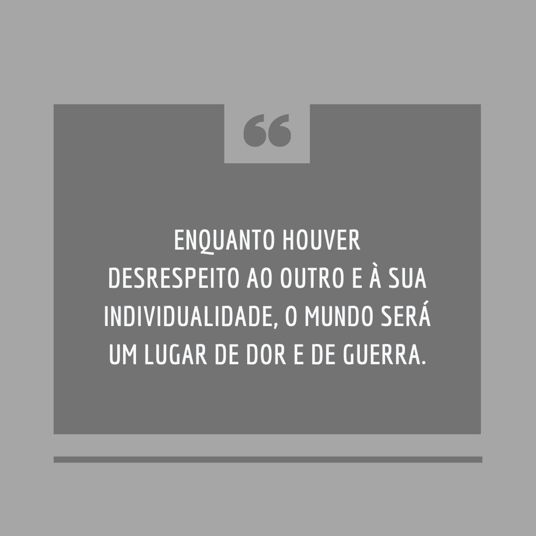 Enquanto houver desrespeito ao outro e à sua individualidade, o mundo será um lugar de dor e de guerra.