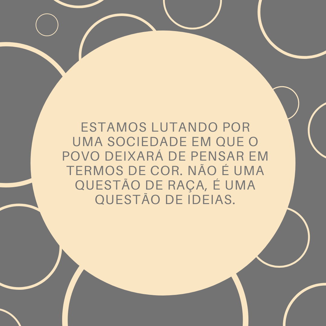 Estamos lutando por uma sociedade em que o povo deixará de pensar em termos de cor. Não é uma questão de raça, é uma questão de ideias.