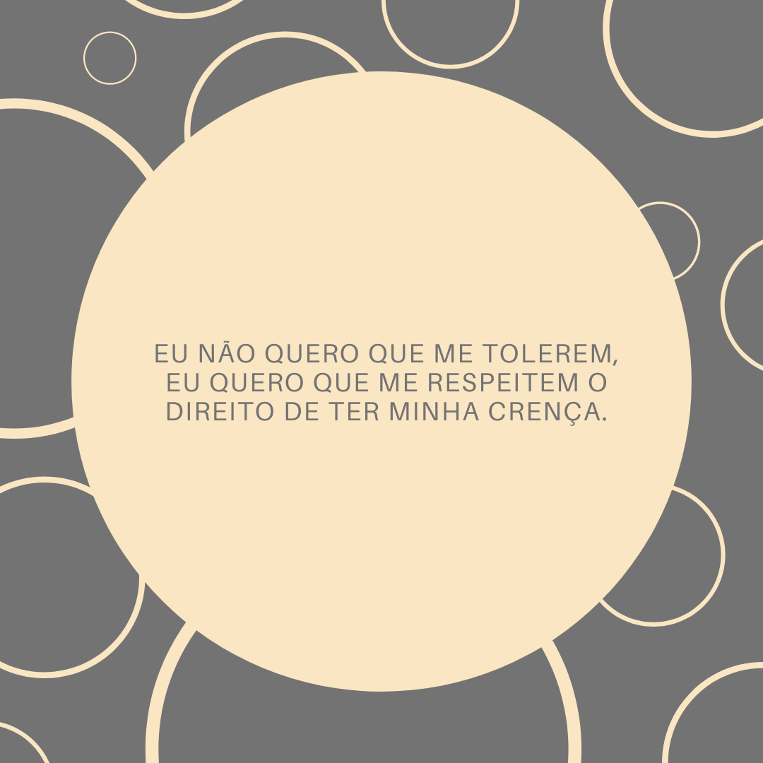 Eu não quero que me tolerem, eu quero que me respeitem o direito de ter minha crença.