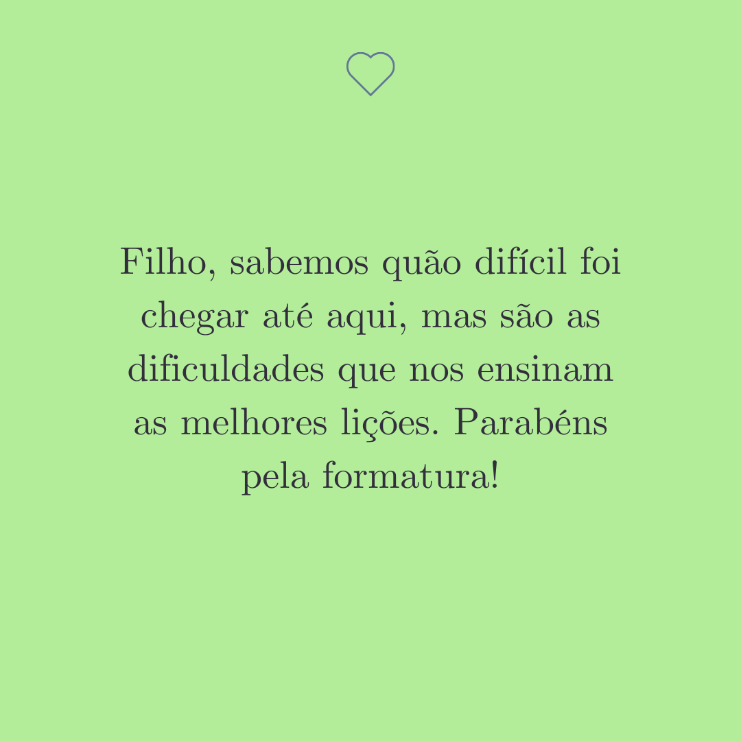 Filho, sabemos quão difícil foi chegar até aqui, mas são as dificuldades que nos ensinam as melhores lições. Parabéns pela formatura!