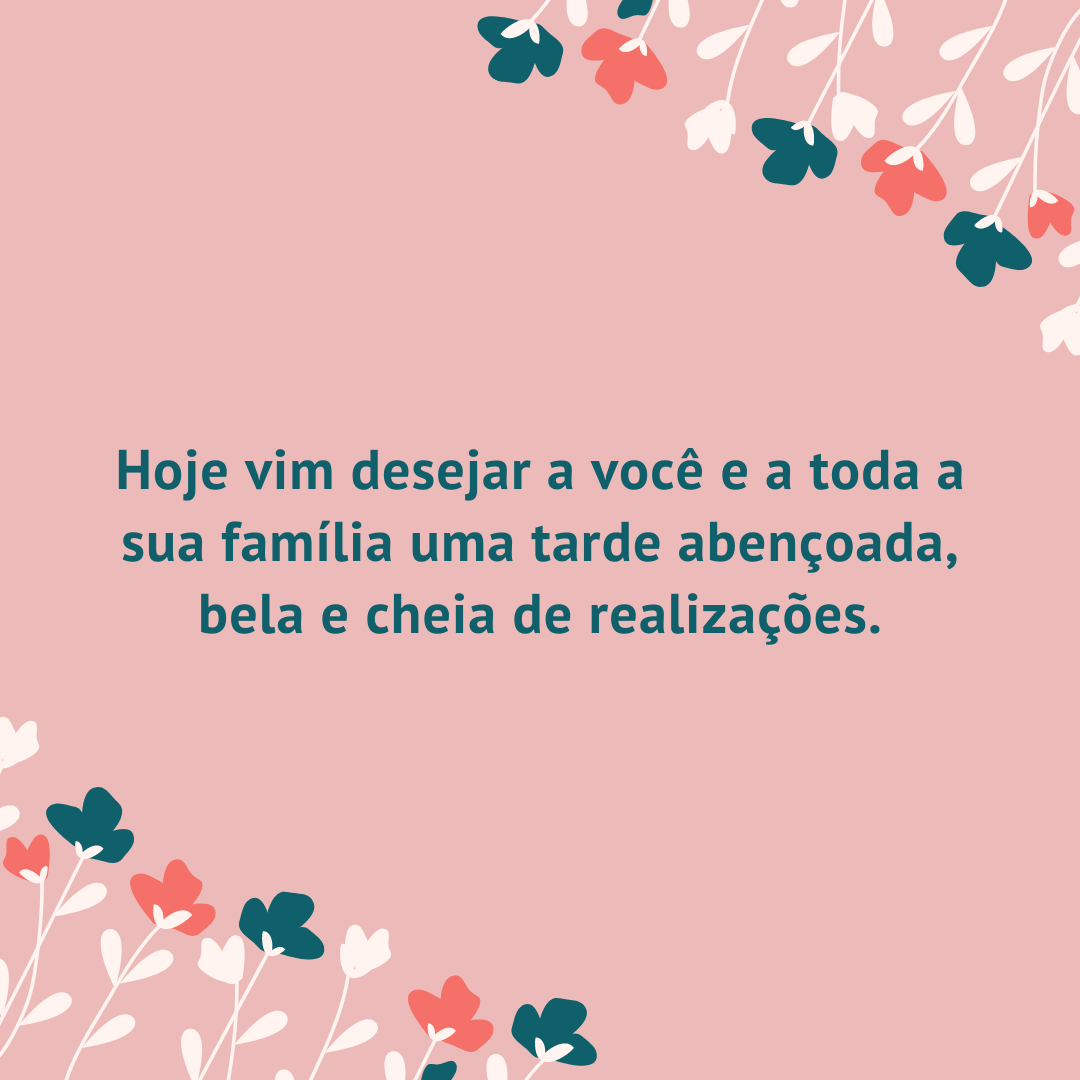 Hoje vim desejar a você e a toda a sua família uma tarde abençoada, bela e cheia de realizações.