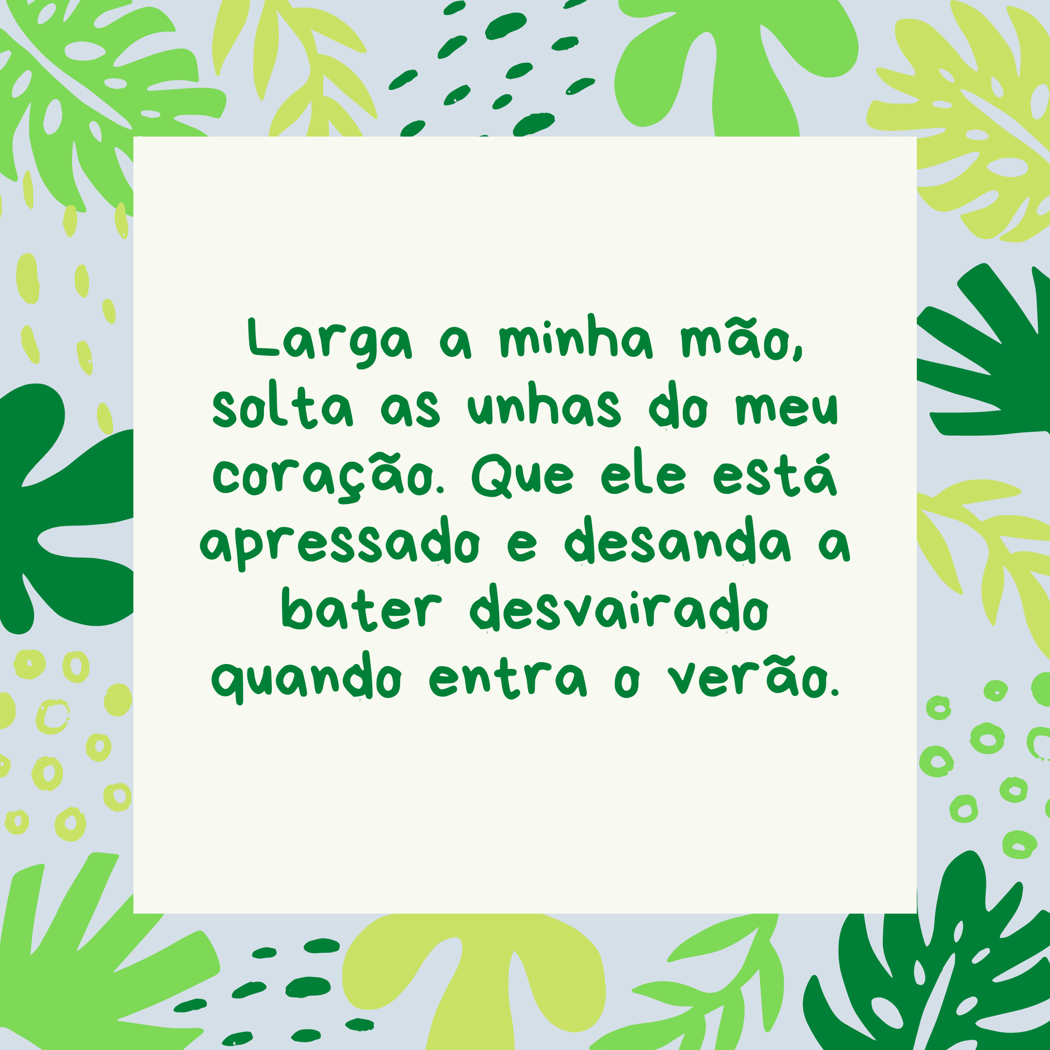 Larga a minha mão, solta as unhas do meu coração. Que ele está apressado e desanda a bater desvairado quando entra o verão.