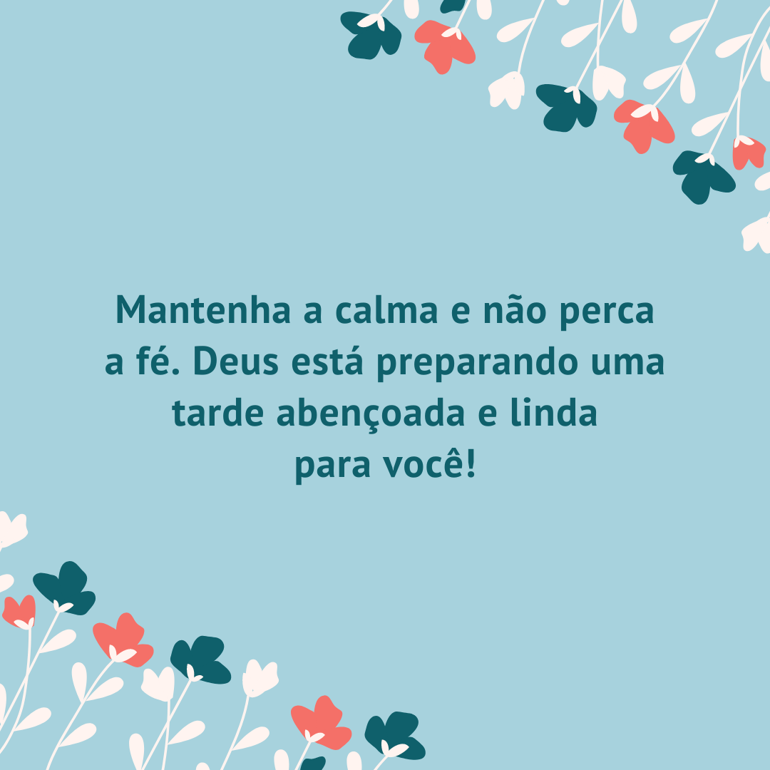 Mantenha a calma e não perca a fé. Deus está preparando uma tarde abençoada e linda para você!