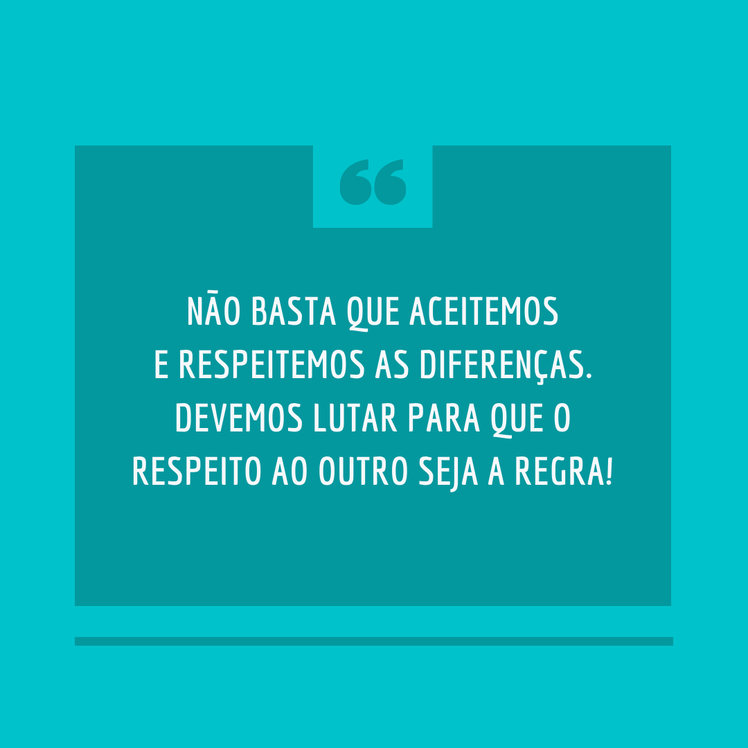 Não basta que aceitemos e respeitemos as diferenças. Devemos lutar para que o respeito ao outro seja a regra!