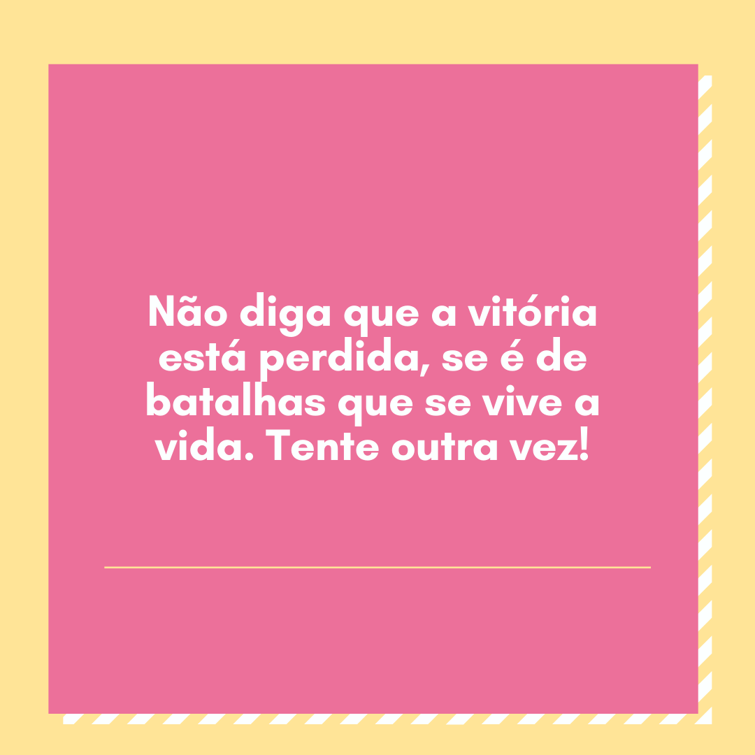 Não diga que a vitória está perdida, se é de batalhas que se vive a vida. Tente outra vez!