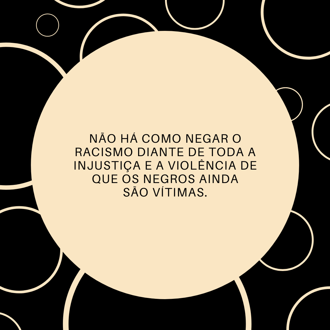 Não há como negar o racismo diante de toda a injustiça e a violência de que os negros ainda são vítimas.