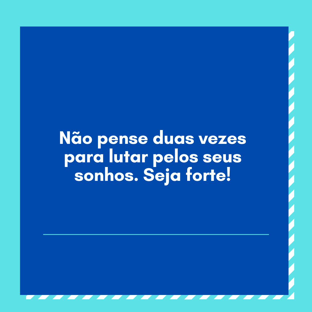 Não pense duas vezes para lutar pelos seus sonhos. Seja forte!