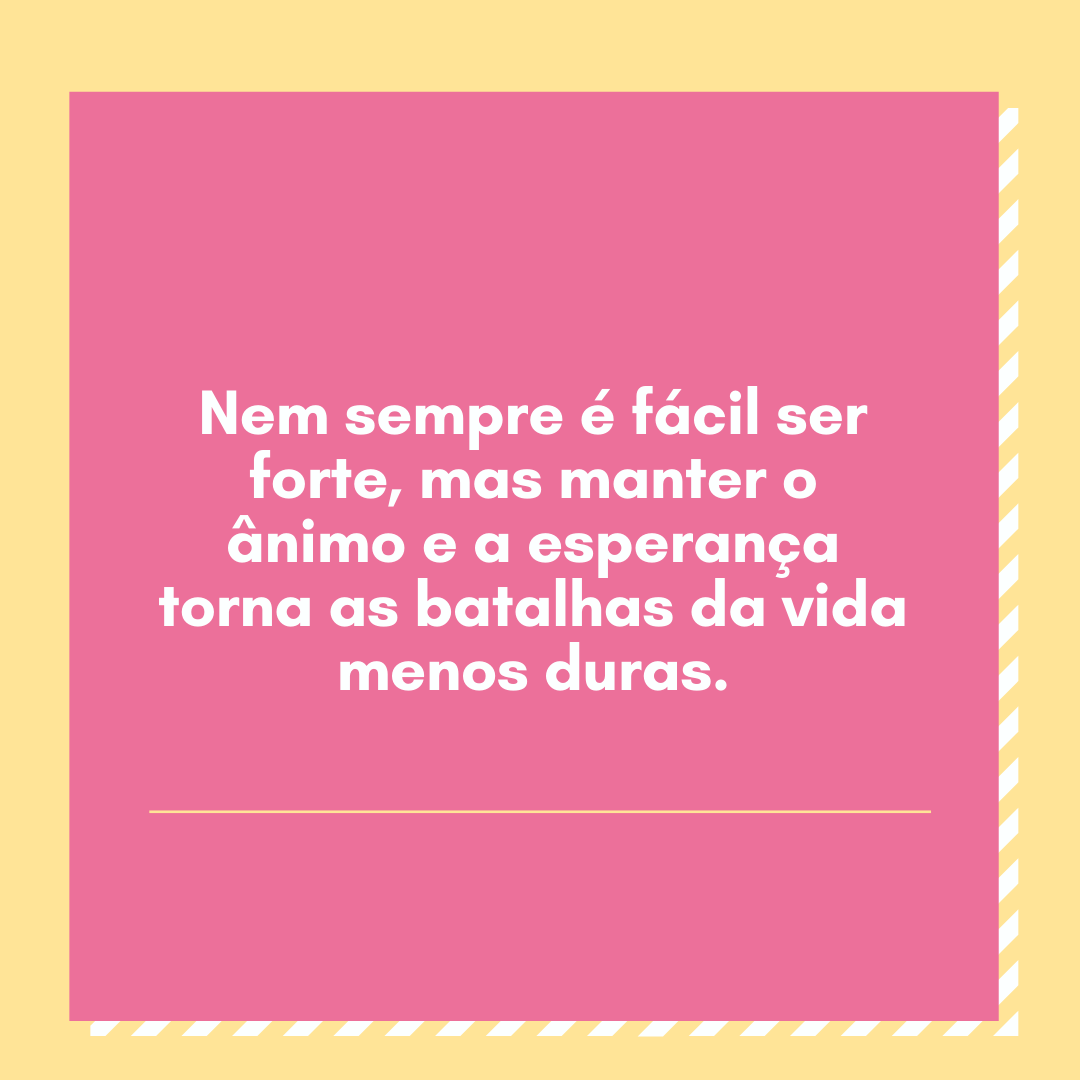 Nem sempre é fácil ser forte, mas manter o ânimo e a esperança torna as batalhas da vida menos duras.