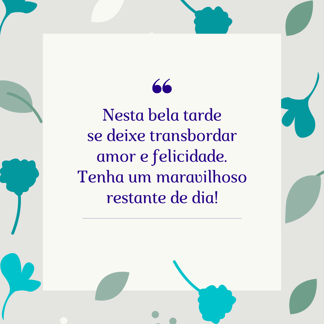 Nesta bela tarde se deixe transbordar amor e felicidade. Tenha um maravilhoso restante de dia!