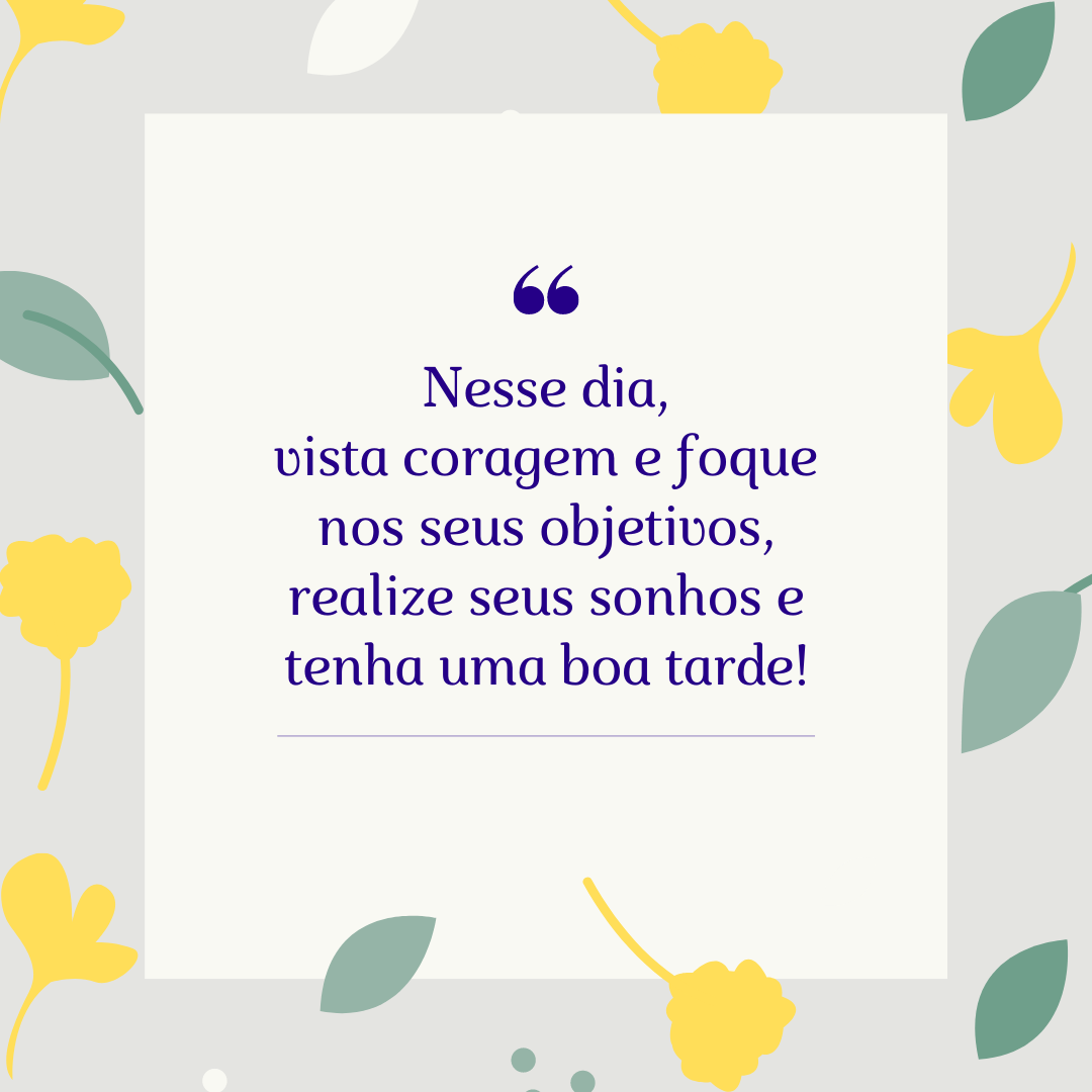 Nesse dia, vista coragem e foque nos seus objetivos, realize seus sonhos e tenha uma boa tarde!