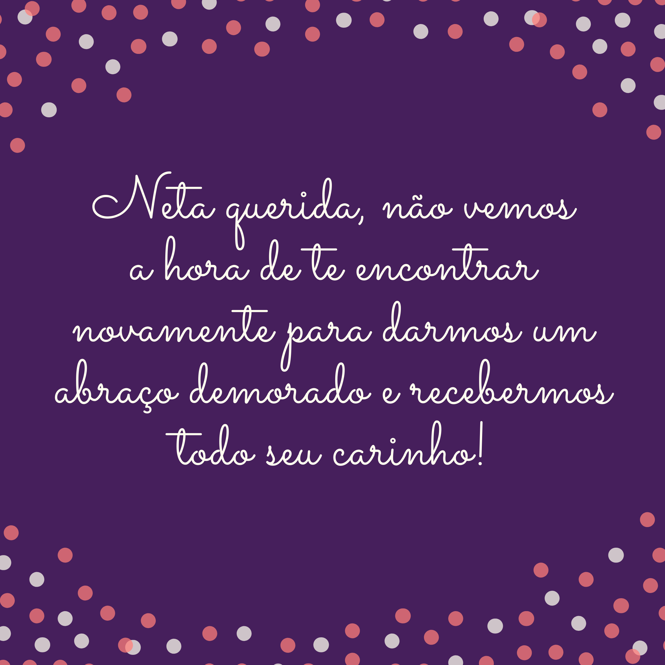 Neta querida, não vemos a hora de te encontrar novamente para darmos um abraço demorado e recebermos todo seu carinho!