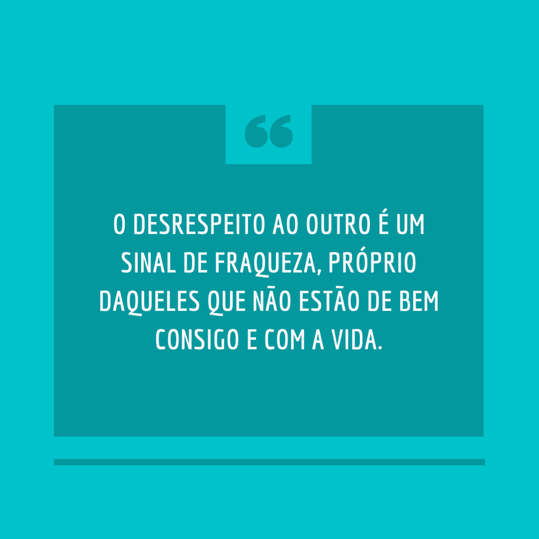 O desrespeito ao outro é um sinal de fraqueza, próprio daqueles que não estão de bem consigo e com a vida.