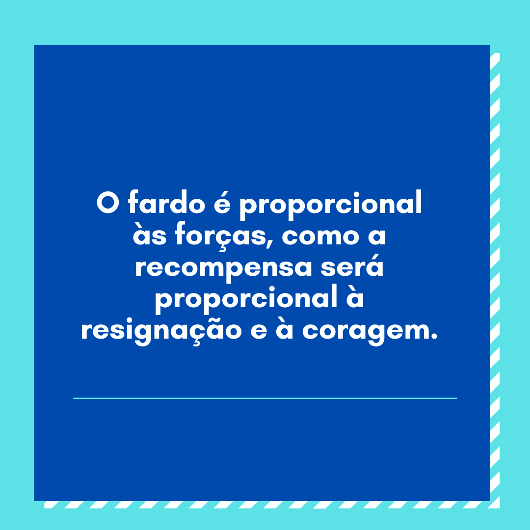 O fardo é proporcional às forças, como a recompensa será proporcional à resignação e à coragem.