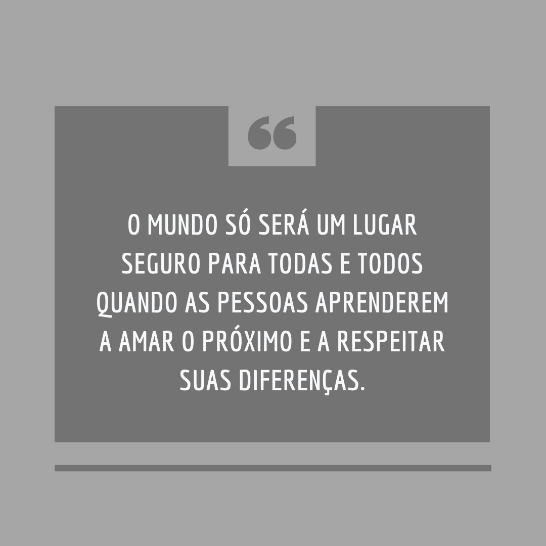 O mundo só será um lugar seguro para todas e todos quando as pessoas aprenderem a amar o próximo e a respeitar suas diferenças.