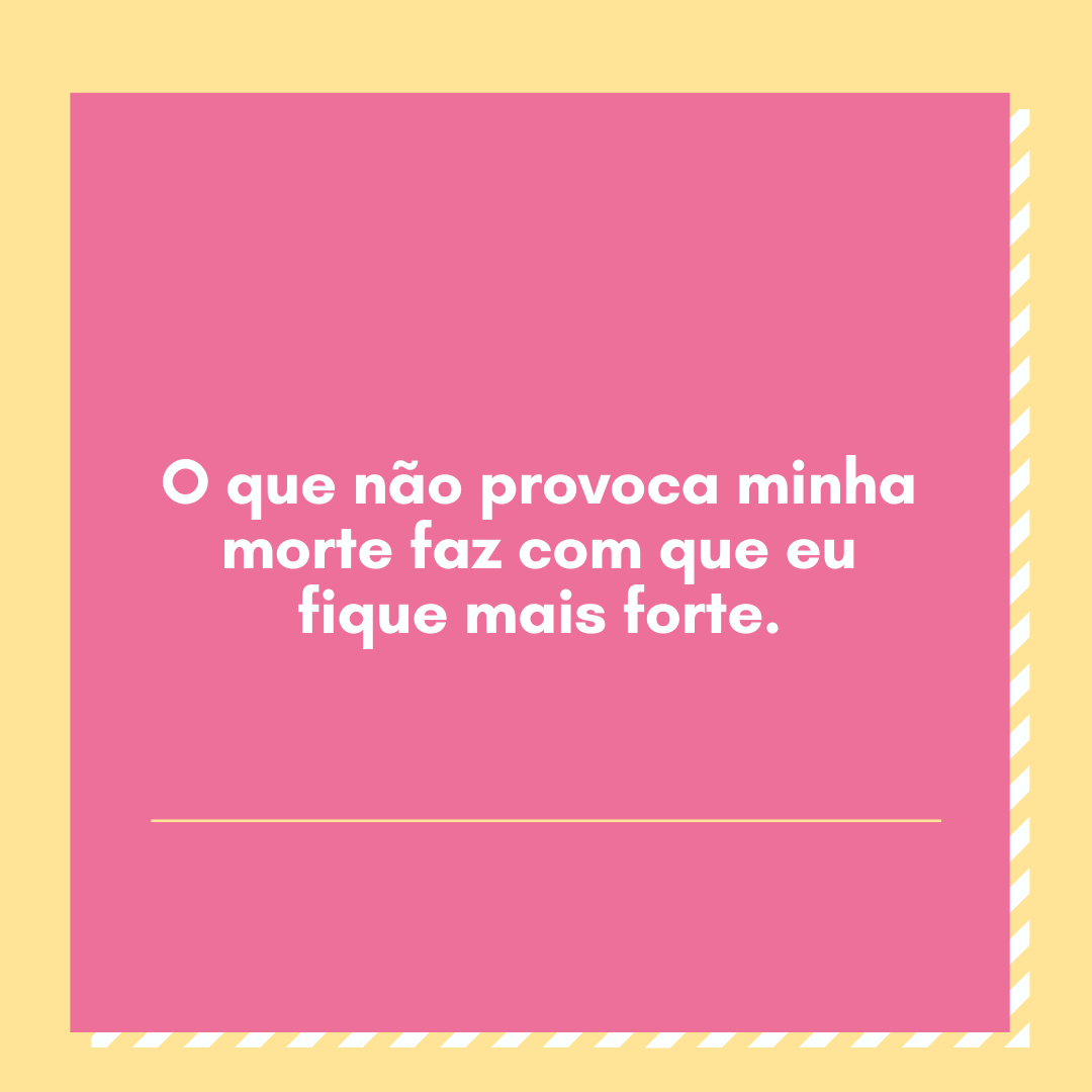 O que não provoca minha morte faz com que eu fique mais forte.