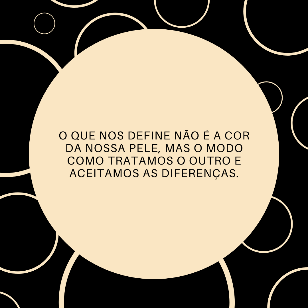 O que nos define não é a cor da nossa pele, mas o modo como tratamos o outro e aceitamos as diferenças.