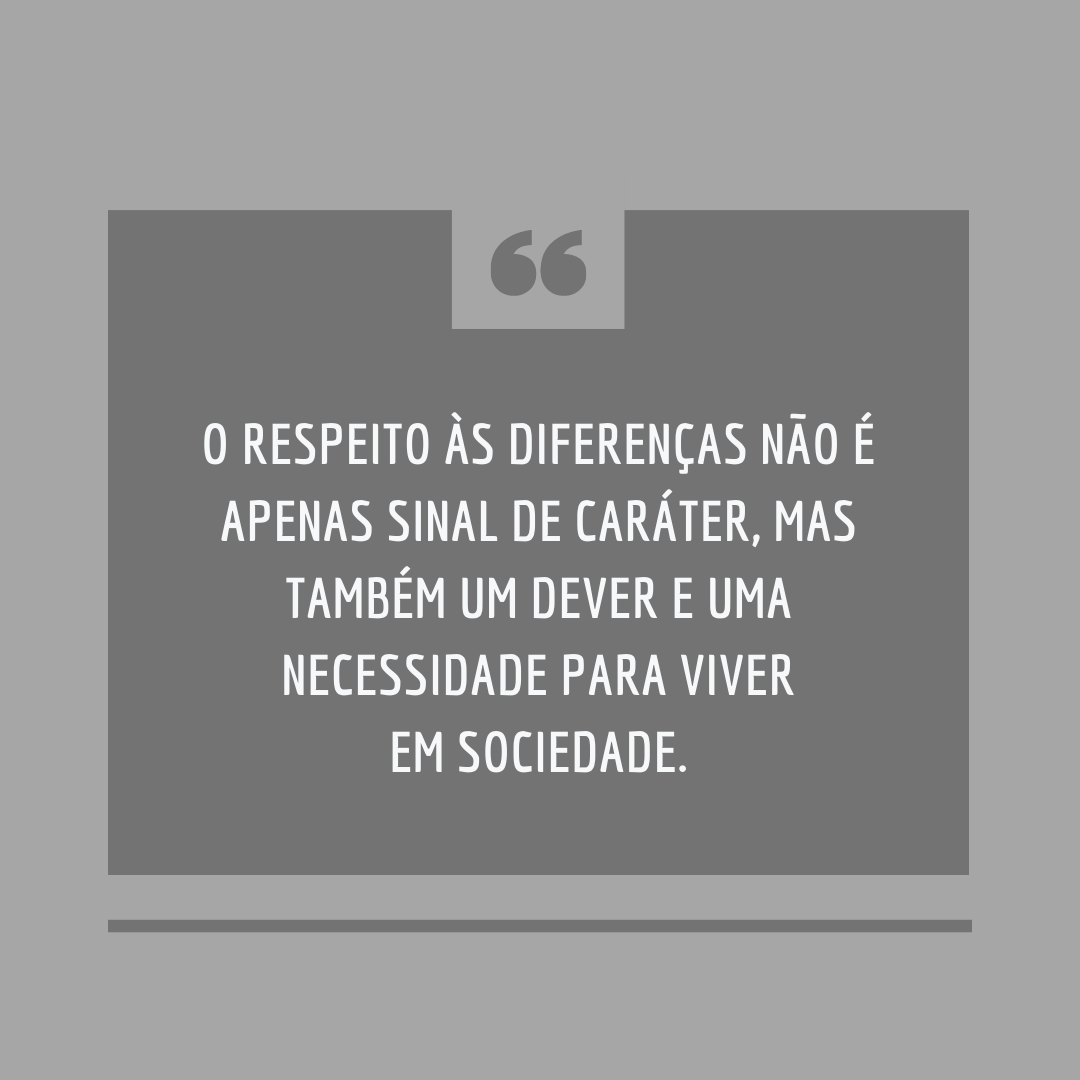 O respeito às diferenças não é apenas sinal de caráter, mas também um dever e uma necessidade para viver em sociedade.