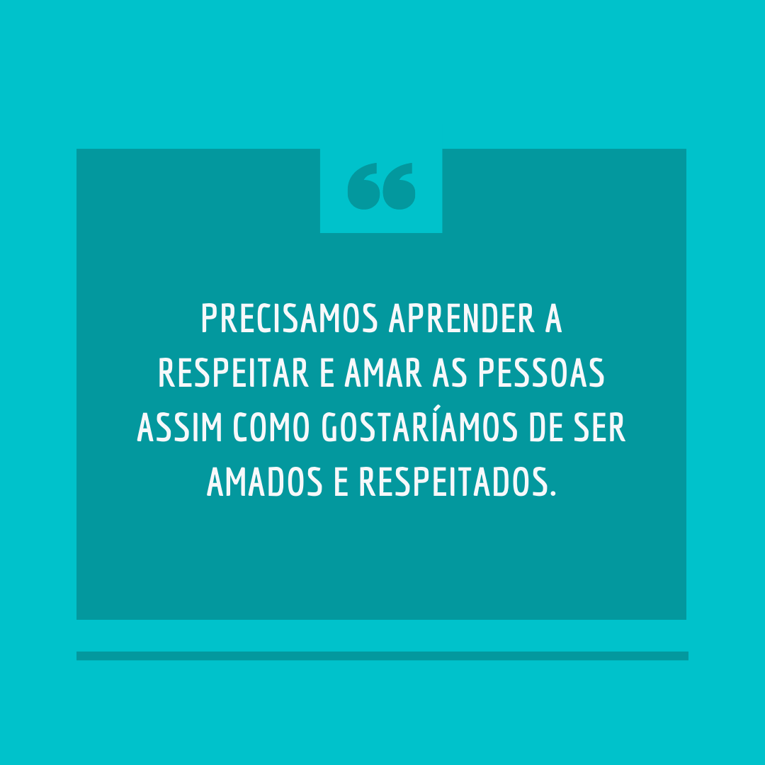 Precisamos aprender a respeitar e amar as pessoas assim como gostaríamos de ser amados e respeitados.