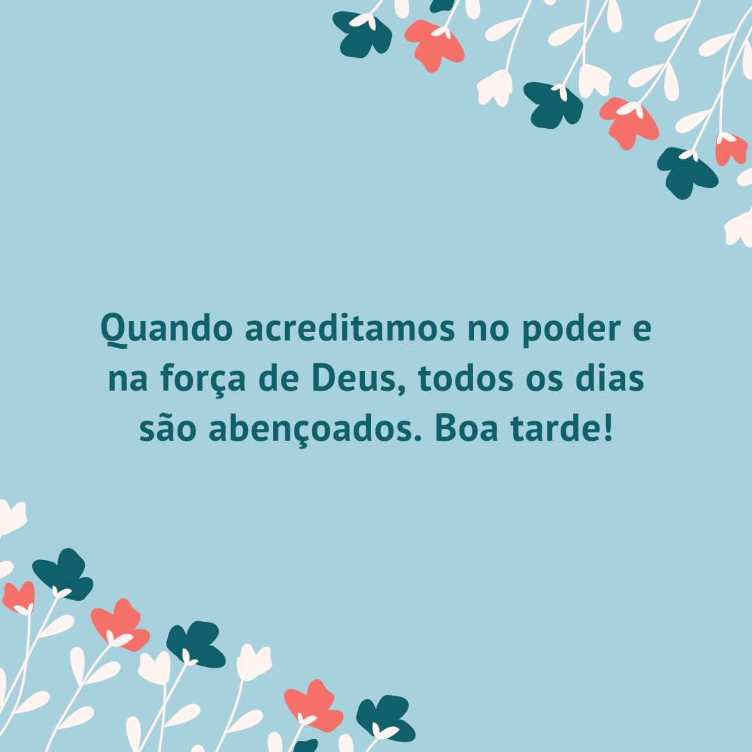 Quando acreditamos no poder e na força de Deus, todos os dias são abençoados. Boa tarde!