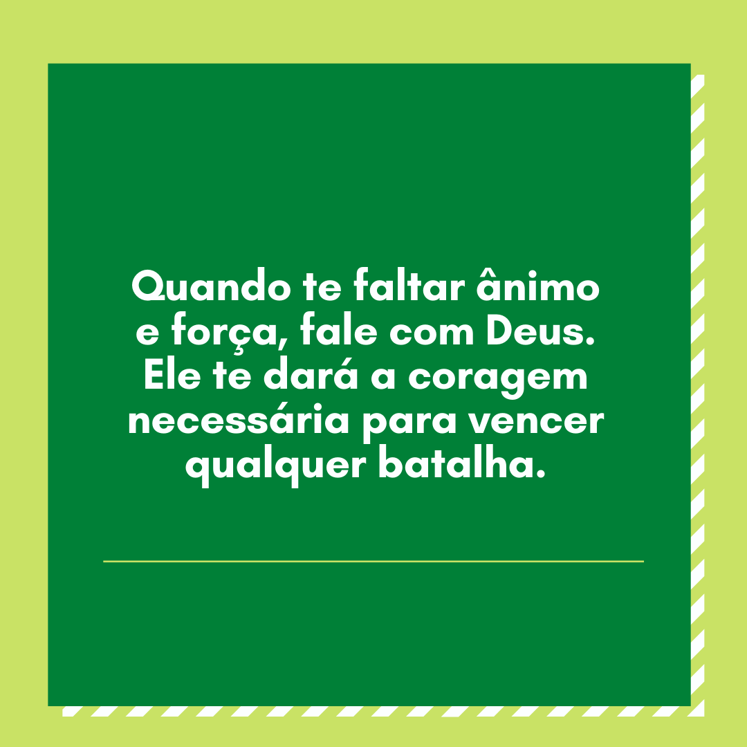 Quando te faltar ânimo e força, fale com Deus. Ele te dará a coragem necessária para vencer qualquer batalha.