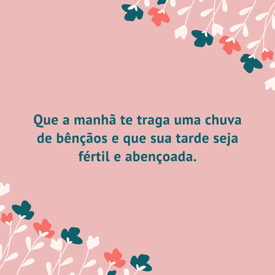 Que a manhã te traga uma chuva de bênçãos e que sua tarde seja fértil e abençoada.