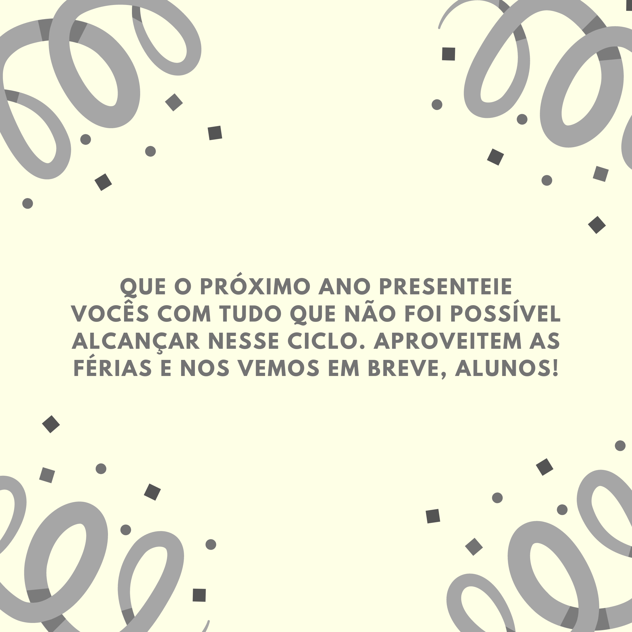 Que o próximo ano presenteie vocês com tudo que não foi possível alcançar nesse ciclo. Aproveitem as férias e nos vemos em breve, alunos!