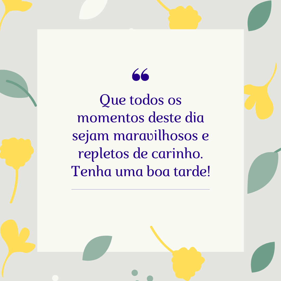 Que todos os momentos deste dia sejam maravilhosos e repletos de carinho. Tenha uma boa tarde!