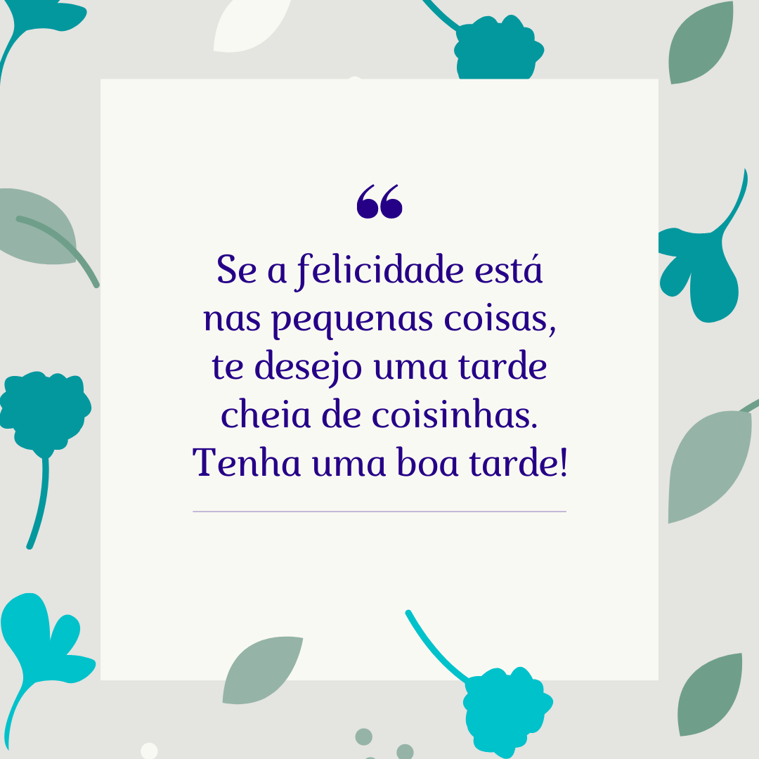 Se a felicidade está nas pequenas coisas, te desejo uma tarde cheia de coisinhas. Tenha uma boa tarde!