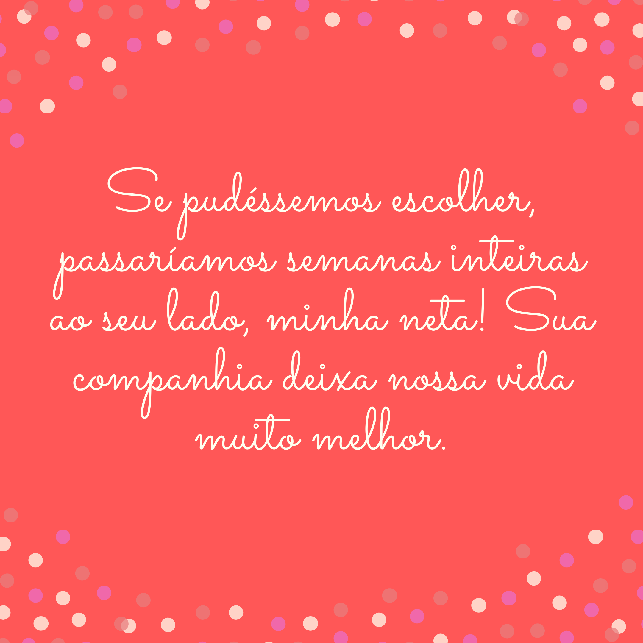 Se pudéssemos escolher, passaríamos semanas inteiras ao seu lado, minha neta! Sua companhia deixa nossa vida muito melhor.