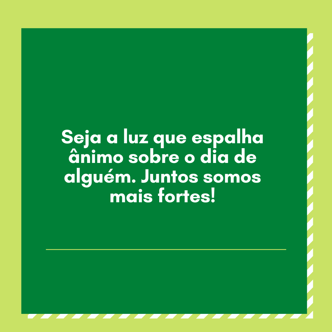 Seja a luz que espalha ânimo sobre o dia de alguém. Juntos somos mais fortes!