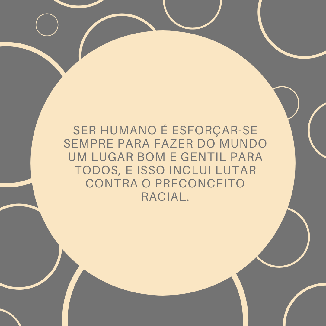 Ser humano é esforçar-se sempre para fazer do mundo um lugar bom e gentil para todos, e isso inclui lutar contra o preconceito racial.