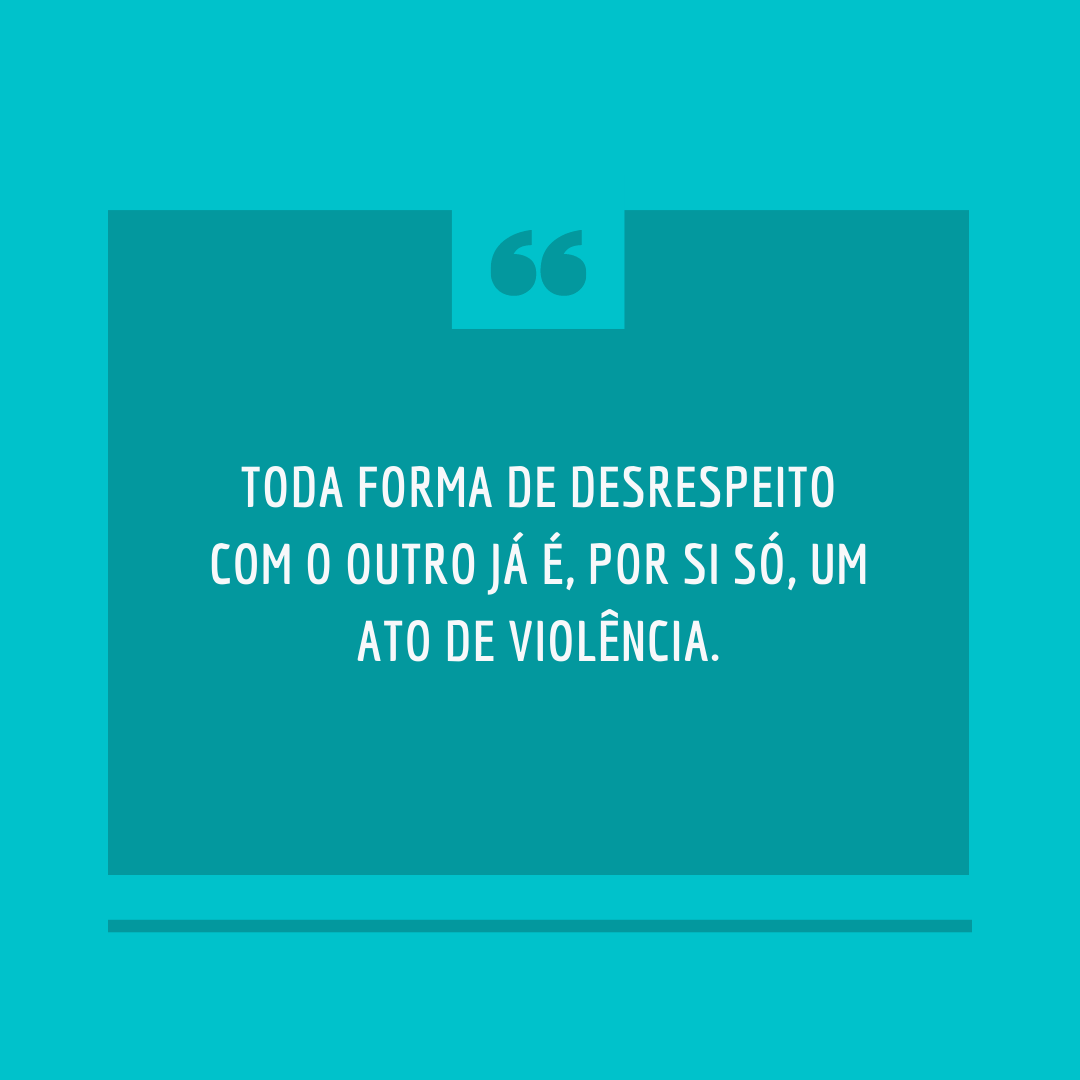 Toda forma de desrespeito com o outro já é, por si só, um ato de violência.