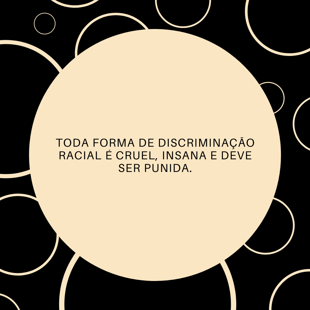 Toda forma de discriminação racial é cruel, insana e deve ser punida.