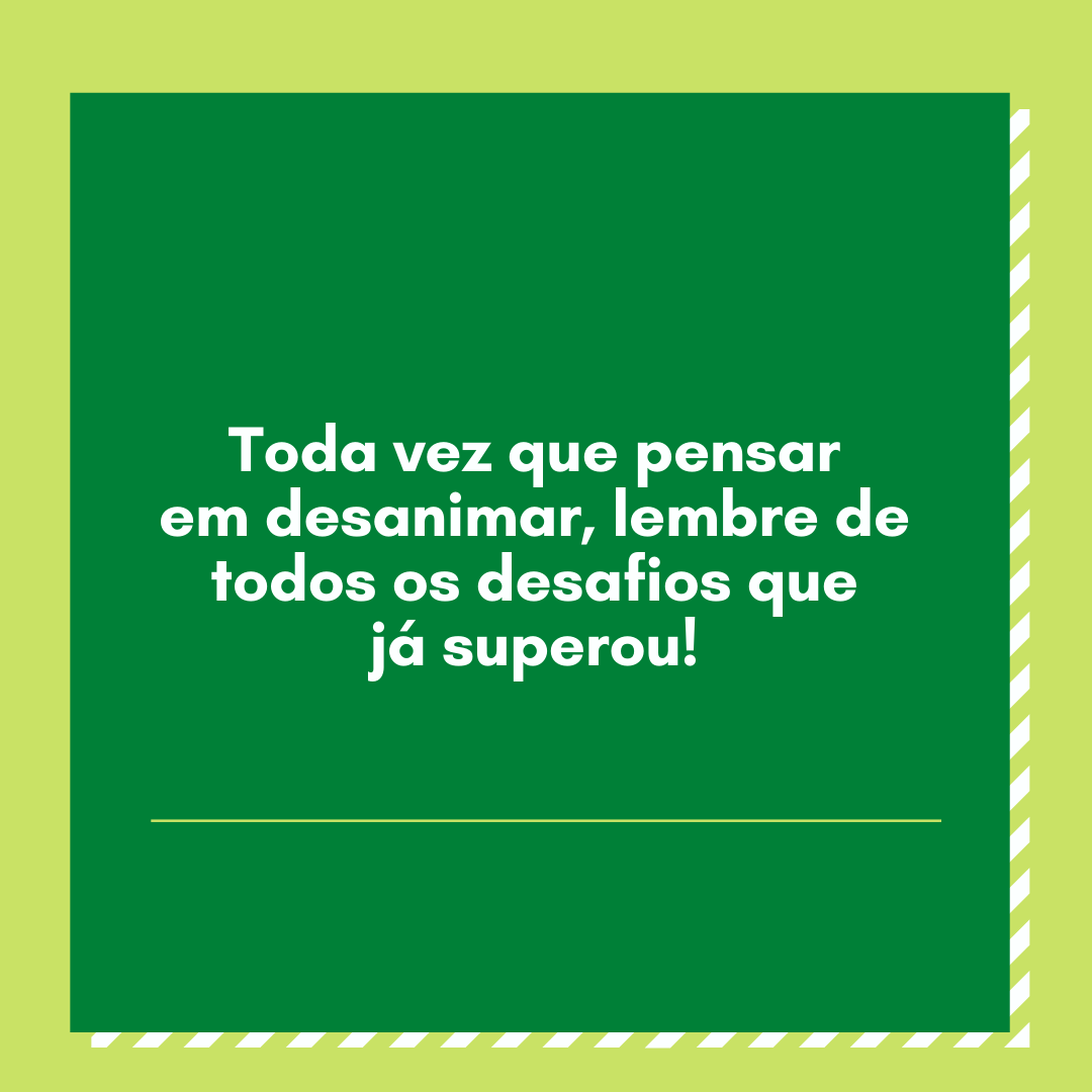 Toda vez que pensar em desanimar, lembre de todos os desafios que já superou!