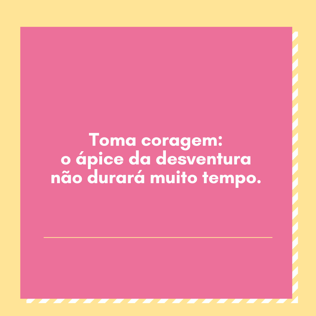 Toma coragem: o ápice da desventura não durará muito tempo.